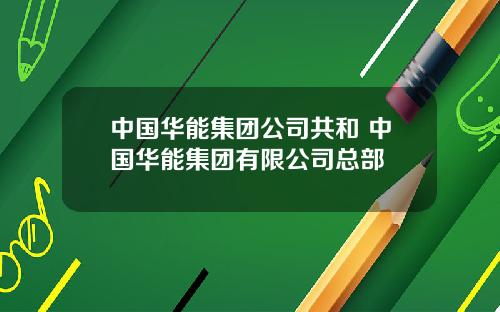 中国华能集团公司共和 中国华能集团有限公司总部