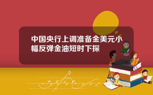 中国央行上调准备金美元小幅反弹金油短时下探