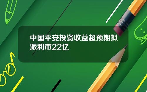 中国平安投资收益超预期拟派利市22亿