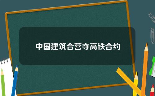 中国建筑合营夺高铁合约