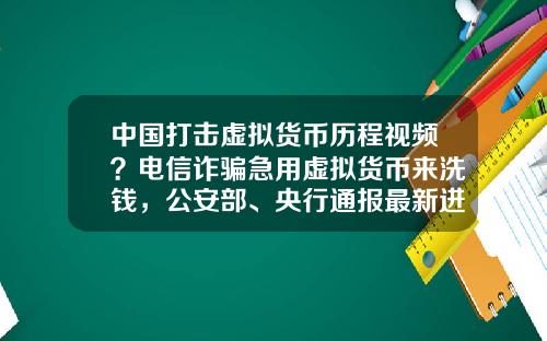 中国打击虚拟货币历程视频？电信诈骗急用虚拟货币来洗钱，公安部、央行通报最新进展，普通用户怎么防范？