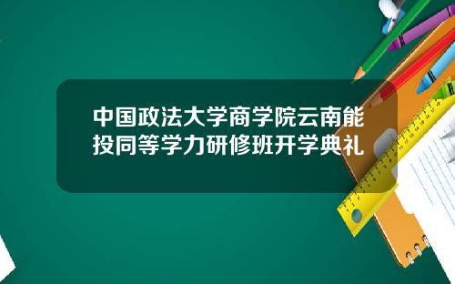 中国政法大学商学院云南能投同等学力研修班开学典礼