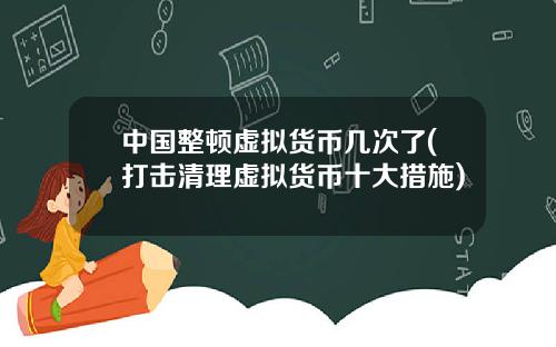 中国整顿虚拟货币几次了(打击清理虚拟货币十大措施)