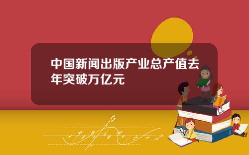 中国新闻出版产业总产值去年突破万亿元