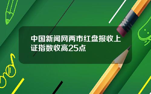 中国新闻网两市红盘报收上证指数收高25点