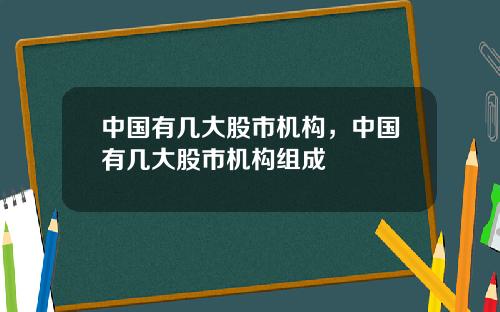 中国有几大股市机构，中国有几大股市机构组成