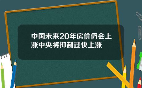 中国未来20年房价仍会上涨中央将抑制过快上涨