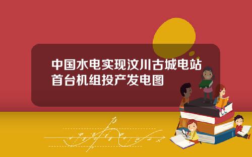 中国水电实现汶川古城电站首台机组投产发电图