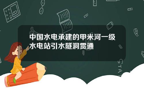 中国水电承建的甲米河一级水电站引水隧洞贯通