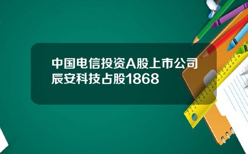 中国电信投资A股上市公司辰安科技占股1868