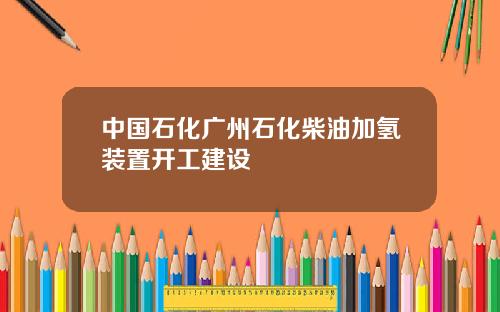 中国石化广州石化柴油加氢装置开工建设