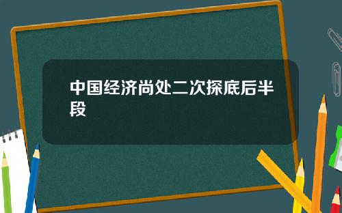 中国经济尚处二次探底后半段