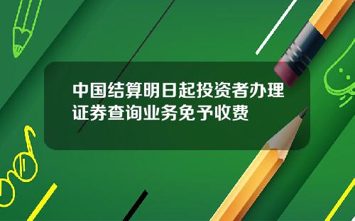 中国结算明日起投资者办理证券查询业务免予收费