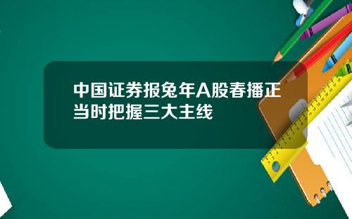 中国证券报兔年A股春播正当时把握三大主线