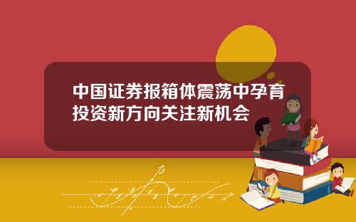 中国证券报箱体震荡中孕育投资新方向关注新机会