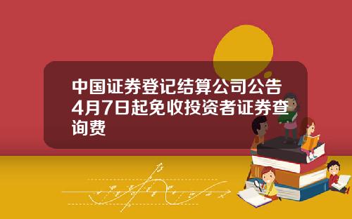 中国证券登记结算公司公告4月7日起免收投资者证券查询费