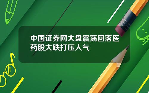 中国证券网大盘震荡回落医药股大跌打压人气