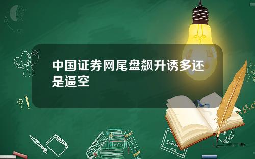 中国证券网尾盘飙升诱多还是逼空