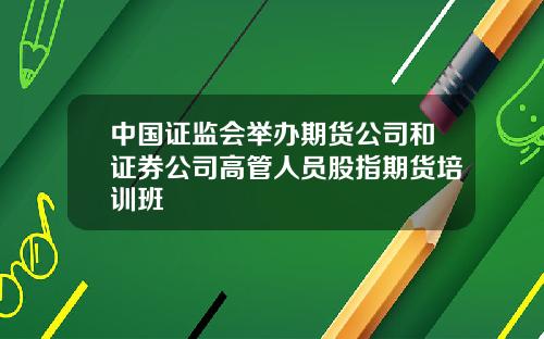 中国证监会举办期货公司和证券公司高管人员股指期货培训班