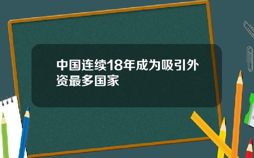 中国连续18年成为吸引外资最多国家