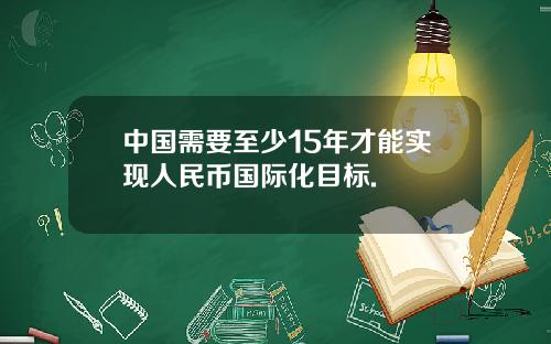 中国需要至少15年才能实现人民币国际化目标.