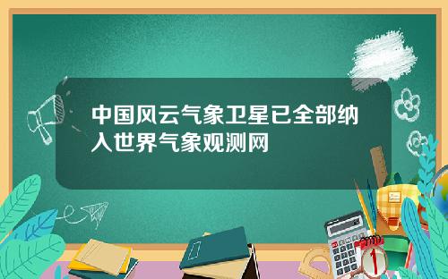 中国风云气象卫星已全部纳入世界气象观测网