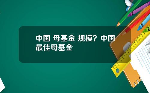 中国 母基金 规模？中国最佳母基金