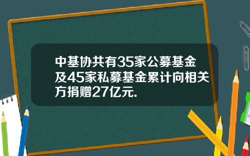 中基协共有35家公募基金及45家私募基金累计向相关方捐赠27亿元.