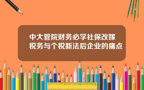 中大管院财务必学社保改嫁税务与个税新法后企业的痛点