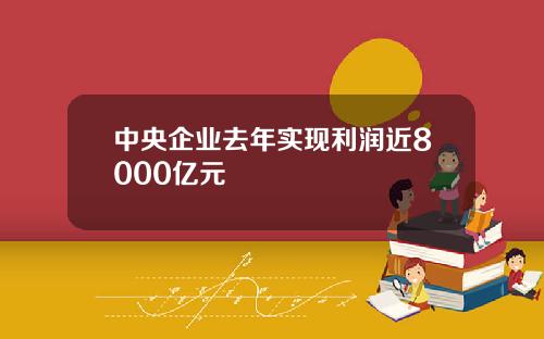 中央企业去年实现利润近8000亿元