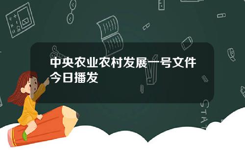 中央农业农村发展一号文件今日播发