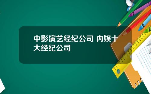 中影演艺经纪公司 内娱十大经纪公司