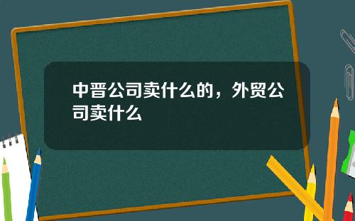 中晋公司卖什么的，外贸公司卖什么