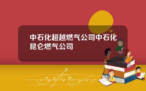 中石化超越燃气公司中石化昆仑燃气公司