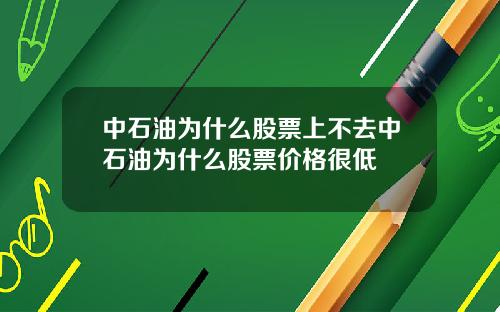 中石油为什么股票上不去中石油为什么股票价格很低