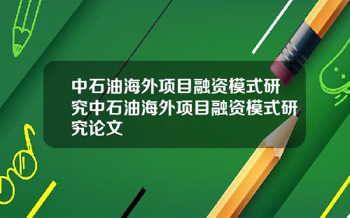 中石油海外项目融资模式研究中石油海外项目融资模式研究论文