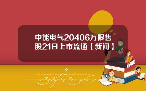 中能电气20406万限售股21日上市流通【新闻】