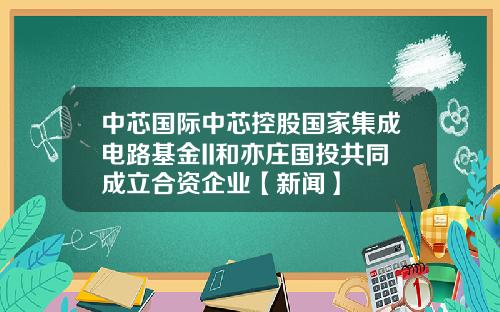 中芯国际中芯控股国家集成电路基金II和亦庄国投共同成立合资企业【新闻】