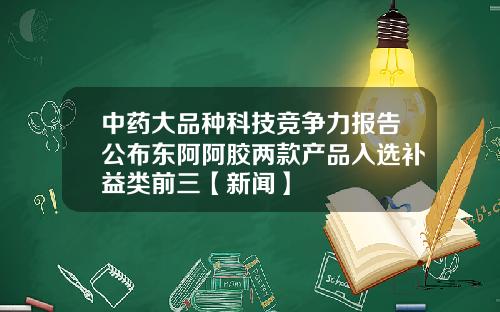 中药大品种科技竞争力报告公布东阿阿胶两款产品入选补益类前三【新闻】