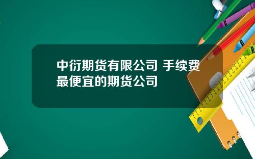 中衍期货有限公司 手续费最便宜的期货公司