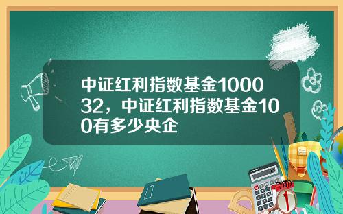 中证红利指数基金100032，中证红利指数基金100有多少央企