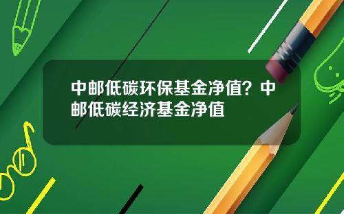 中邮低碳环保基金净值？中邮低碳经济基金净值