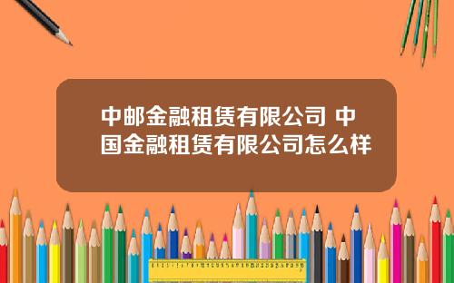 中邮金融租赁有限公司 中国金融租赁有限公司怎么样