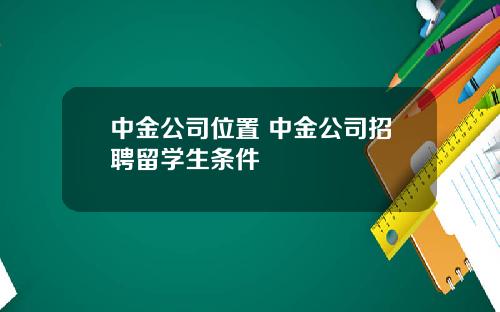 中金公司位置 中金公司招聘留学生条件