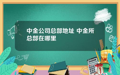 中金公司总部地址 中金所总部在哪里