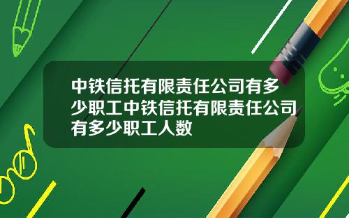 中铁信托有限责任公司有多少职工中铁信托有限责任公司有多少职工人数