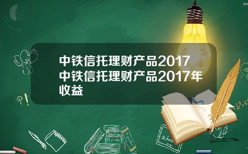 中铁信托理财产品2017中铁信托理财产品2017年收益