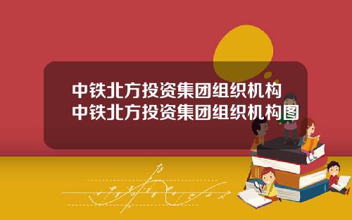 中铁北方投资集团组织机构中铁北方投资集团组织机构图