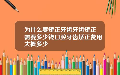 为什么要矫正牙齿牙齿矫正需要多少钱口腔牙齿矫正费用大概多少