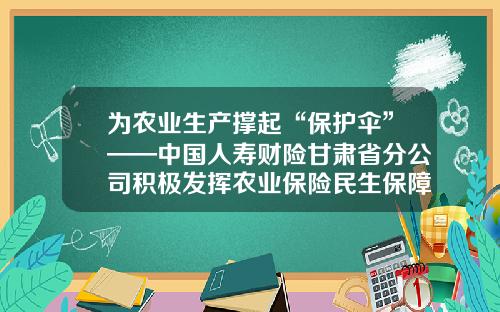 为农业生产撑起“保护伞”——中国人寿财险甘肃省分公司积极发挥农业保险民生保障功能助力春耕生产-保险公司服务经济社会民生